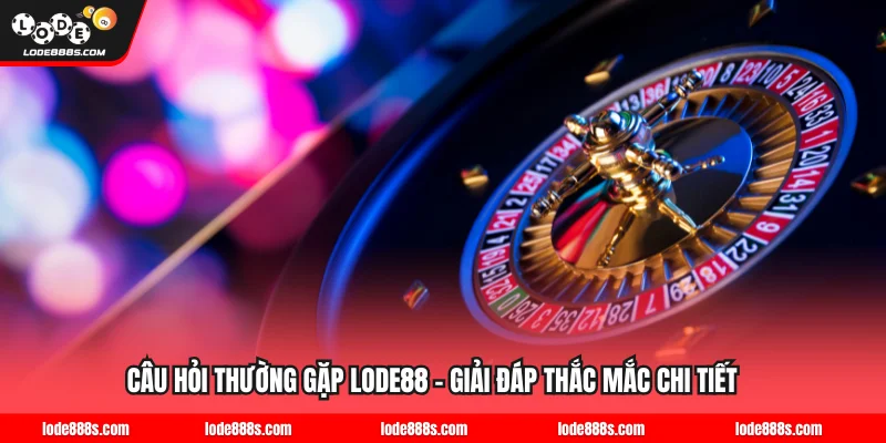Câu Hỏi Thường Gặp LODE88 - Giải Đáp Thắc Mắc Chi Tiết