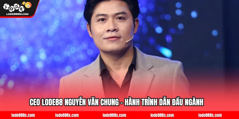 CEO LODE88 Nguyễn Văn Chung - Hành Trình Dẫn Đầu Ngành